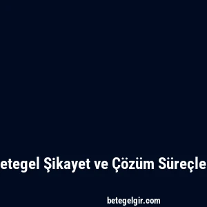 Betegel Şikayet ve Çözüm Süreçleri